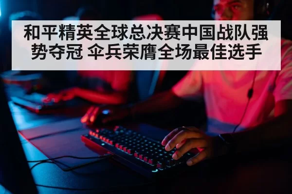 和平精英全球总决赛中国战队强势夺冠 伞兵荣膺全场最佳选手