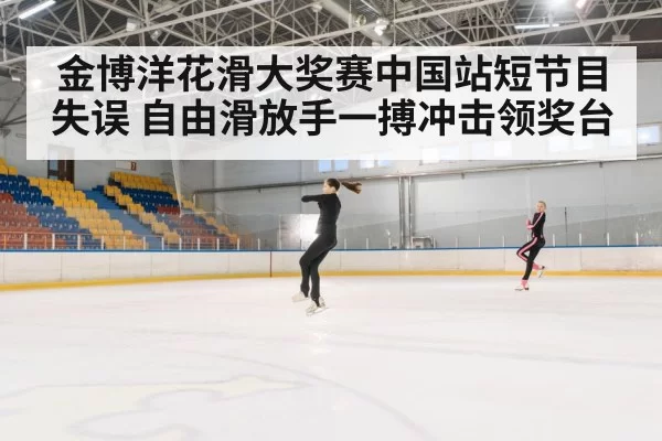 金博洋花滑大奖赛中国站短节目失误 自由滑放手一搏冲击领奖台