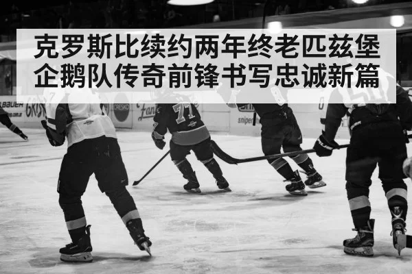 克罗斯比续约两年终老匹兹堡企鹅队传奇前锋书写忠诚新篇