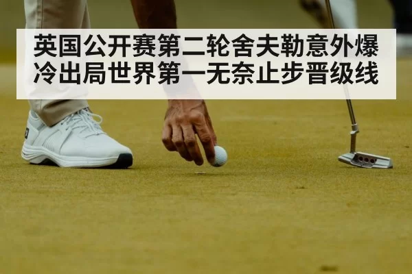 英国公开赛第二轮舍夫勒意外爆冷出局世界第一无奈止步晋级线