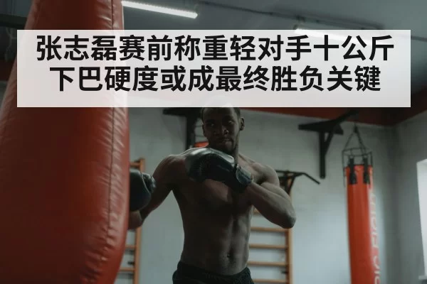张志磊赛前称重轻对手十公斤 下巴硬度或成最终胜负关键