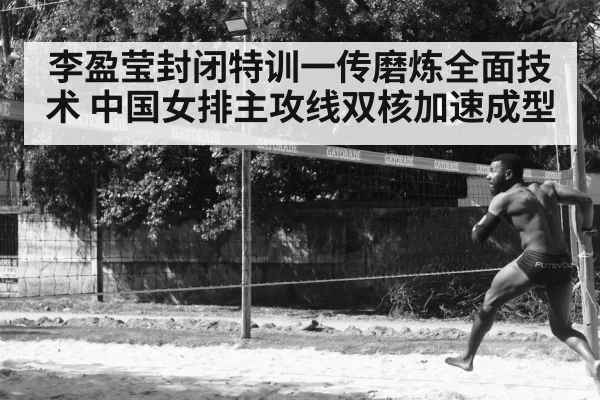 李盈莹封闭特训一传磨炼全面技术 中国女排主攻线双核加速成型