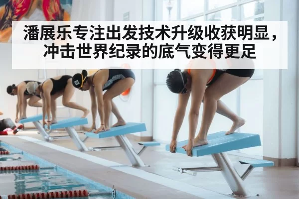 潘展乐专注出发技术升级收获明显，冲击世界纪录的底气变得更足