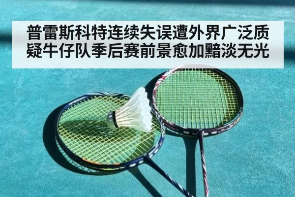 普雷斯科特连续失误遭外界广泛质疑牛仔队季后赛前景愈加黯淡无光