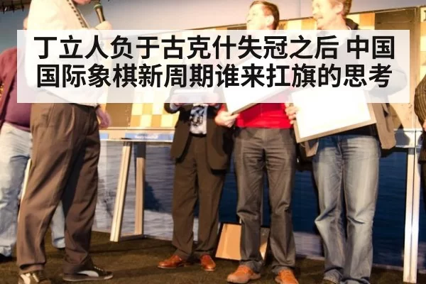 丁立人负于古克什失冠之后 中国国际象棋新周期谁来扛旗的思考