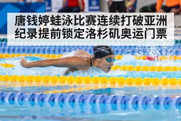 唐钱婷蛙泳比赛连续打破亚洲纪录提前锁定洛杉矶奥运门票