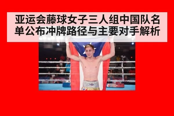 亚运会藤球女子三人组中国队名单公布冲牌路径与主要对手解析