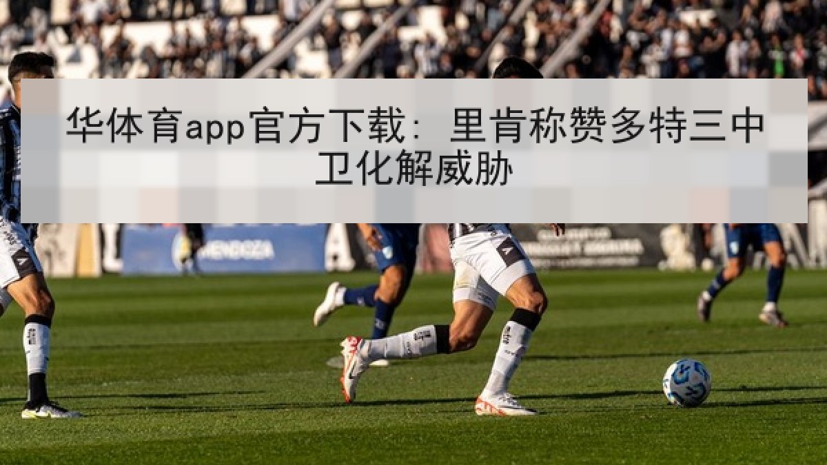 华体育app官方下载: 里肯称赞多特三中卫化解威胁 华体育app官方下载: 里肯称赞多特三中卫化解威胁