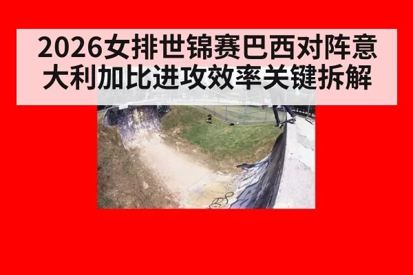 2026女排世锦赛巴西对阵意大利加比进攻效率关键拆解
